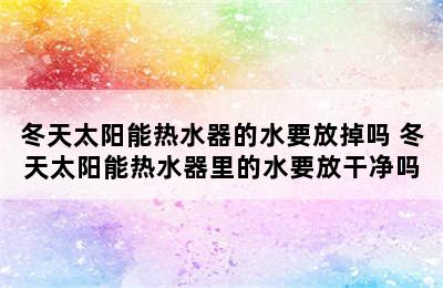 冬天太阳能热水器的水要放掉吗 冬天太阳能热水器里的水要放干净吗